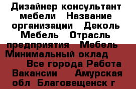 Дизайнер-консультант мебели › Название организации ­ Деколь Мебель › Отрасль предприятия ­ Мебель › Минимальный оклад ­ 56 000 - Все города Работа » Вакансии   . Амурская обл.,Благовещенск г.